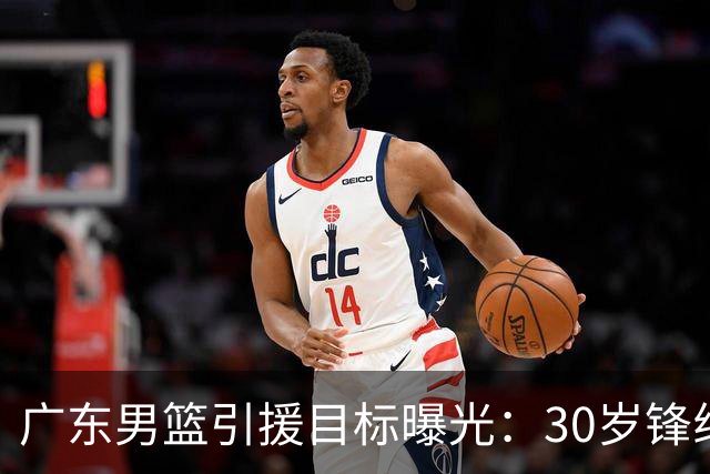 广东男篮引援目标曝光：30岁锋线悍将阿不都沙拉木成首选，朱芳雨早有瞄准