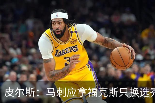 皮尔斯：马刺应拿福克斯只换选秀权 腾出空间给年轻人大合同